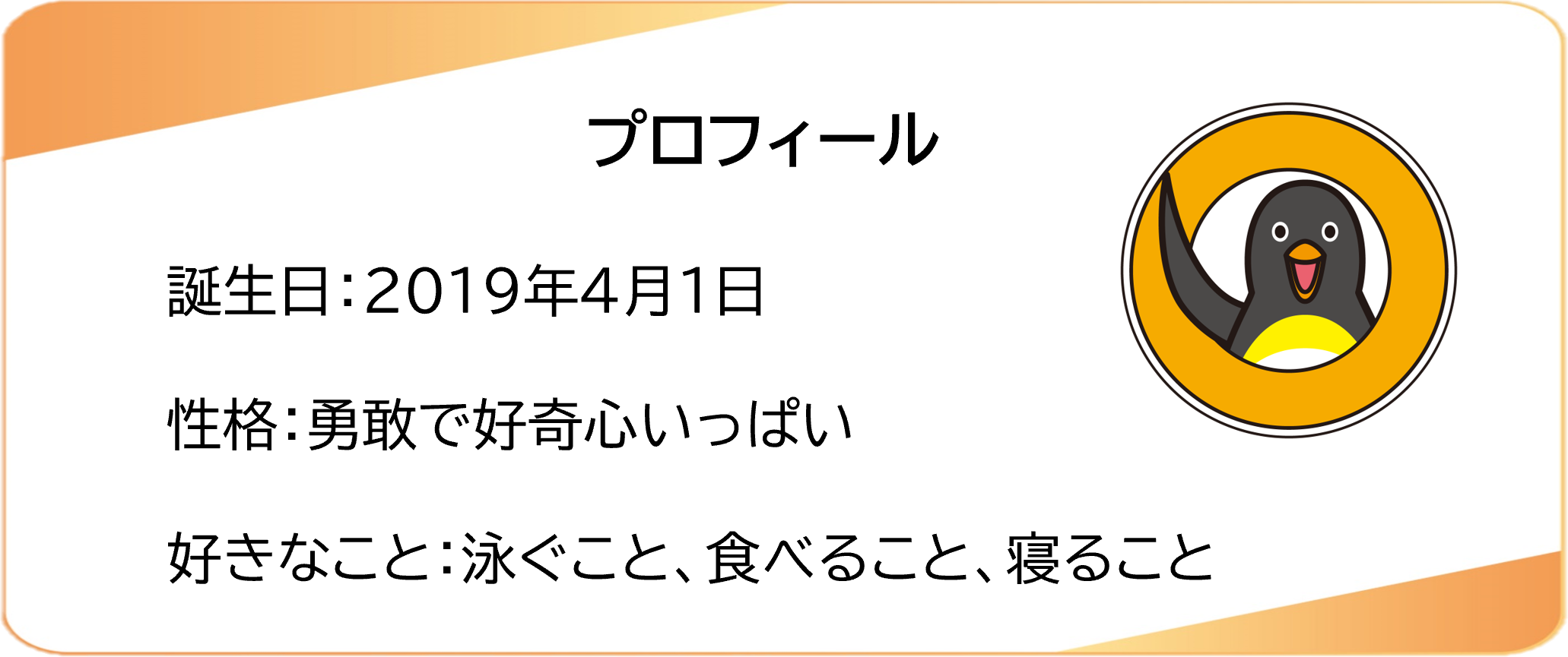 プロフィール 誕生日：2019年4月1日 性格：勇敢で好奇心いっぱい 好きなこと：泳ぐこと、食べること、寝ること